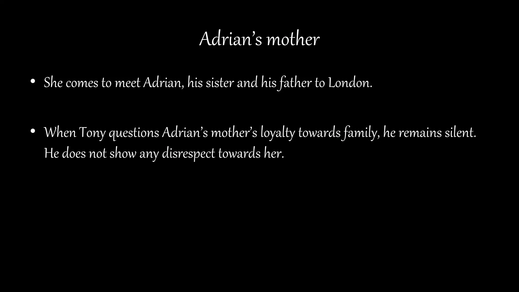 Adrian’s mother
• She comes to meet Adrian, his sister and his father to London.
• When Tony questions Adrian’s mother’s loyalty towards family, he remains silent.
He does not show any disrespect towards her.
 
