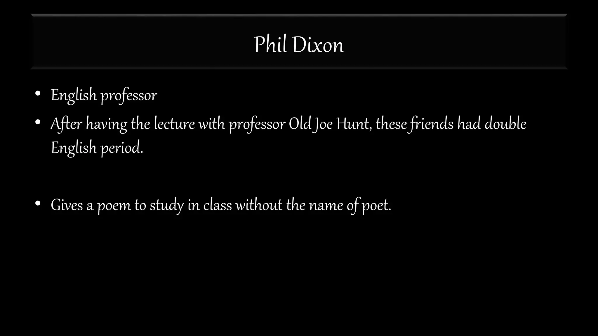Phil Dixon
• English professor
• After having the lecture with professor Old Joe Hunt, these friends had double
English period.
• Gives a poem to study in class without the name of poet.
 