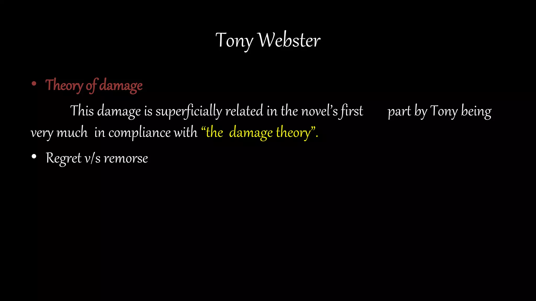 Tony Webster
• Theoryof damage
This damage is superficially related in the novel’s first part by Tony being
very much in compliance with “the damage theory”.
• Regret v/s remorse
 