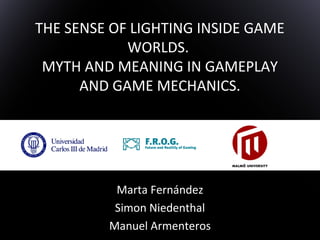 THE SENSE OF LIGHTING INSIDE GAME
WORLDS.
MYTH AND MEANING IN GAMEPLAY
AND GAME MECHANICS.
Marta Fernández
Simon Niedenthal
Manuel Armenteros
 