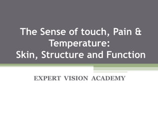 The Sense of touch, Pain &
Temperature:
Skin, Structure and Function
EXPERT VISION ACADEMY
 