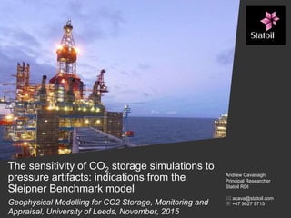 The sensitivity of CO2 storage simulations to
pressure artifacts: indications from the
Sleipner Benchmark model
Geophysical Modelling for CO2 Storage, Monitoring and
Appraisal, University of Leeds, November, 2015
Andrew Cavanagh
Principal Researcher
Statoil RDI
 acava@statoil.com
 +47 9027 9715
 