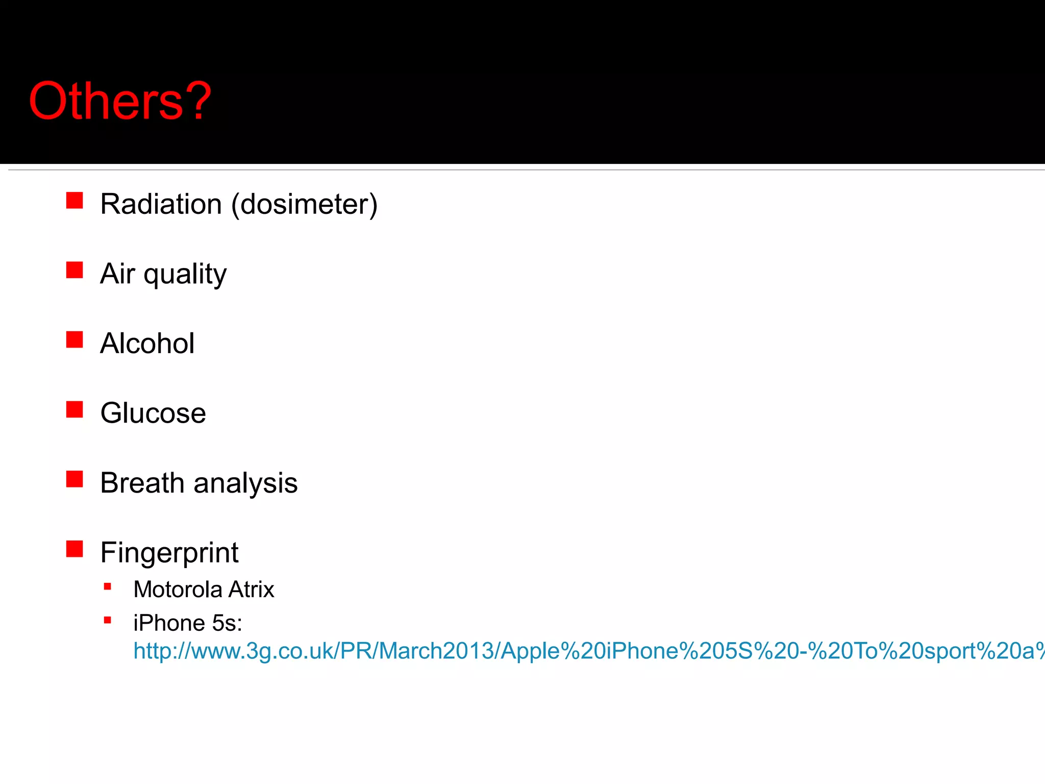 Others?
  Radiation (dosimeter)

  Air quality

  Alcohol

  Glucose

  Breath analysis

  Fingerprint
     Motorola Atrix
     iPhone 5s:
      http://www.3g.co.uk/PR/March2013/Apple%20iPhone%205S%20-%20To%20sport%20a%
 
