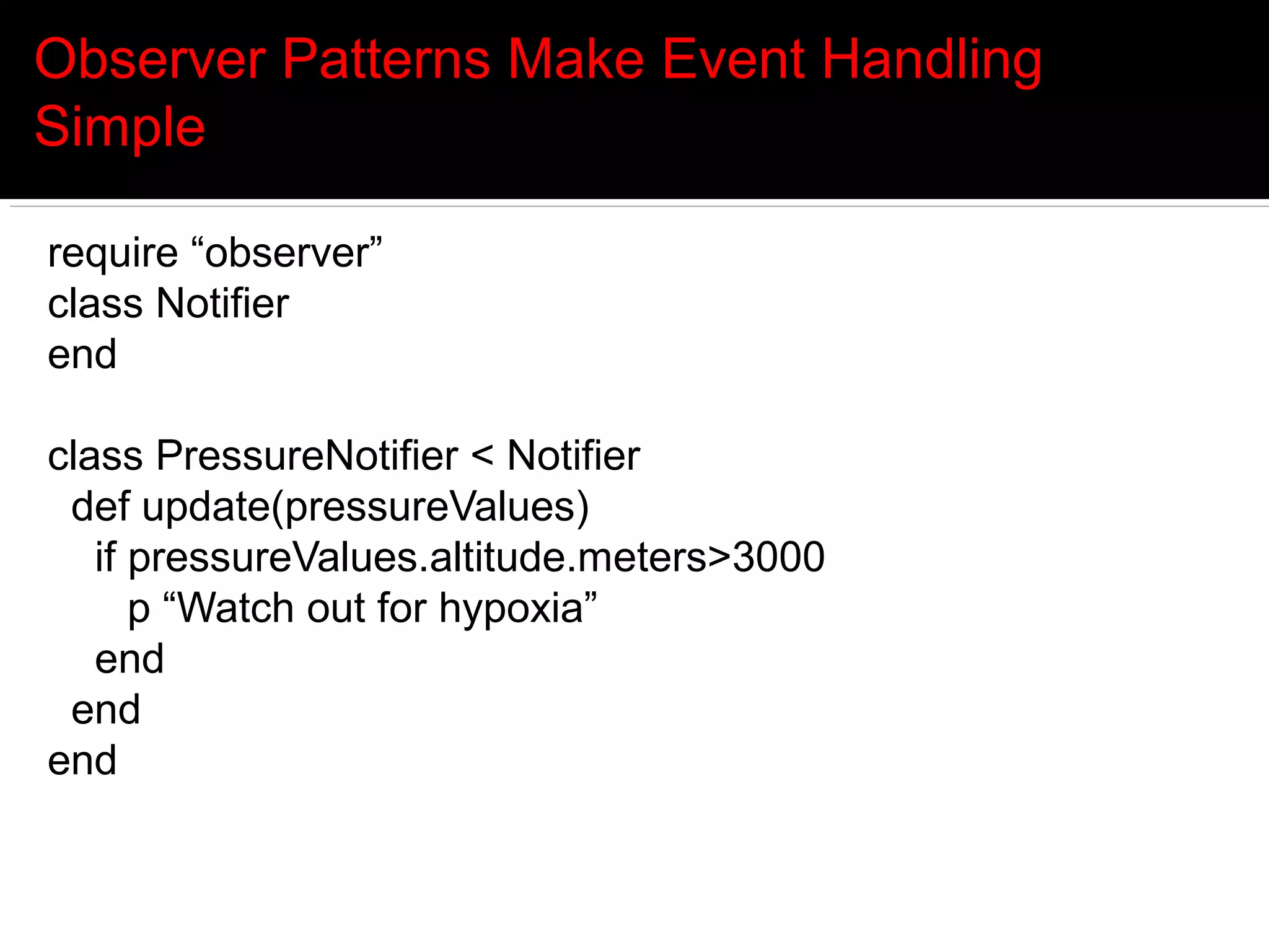 Observer Patterns Make Event Handling
Simple

require “observer”
class Notifier
end

class PressureNotifier < Notifier
 def update(pressureValues)
   if pressureValues.altitude.meters>3000
      p “Watch out for hypoxia”
   end
 end
end
 