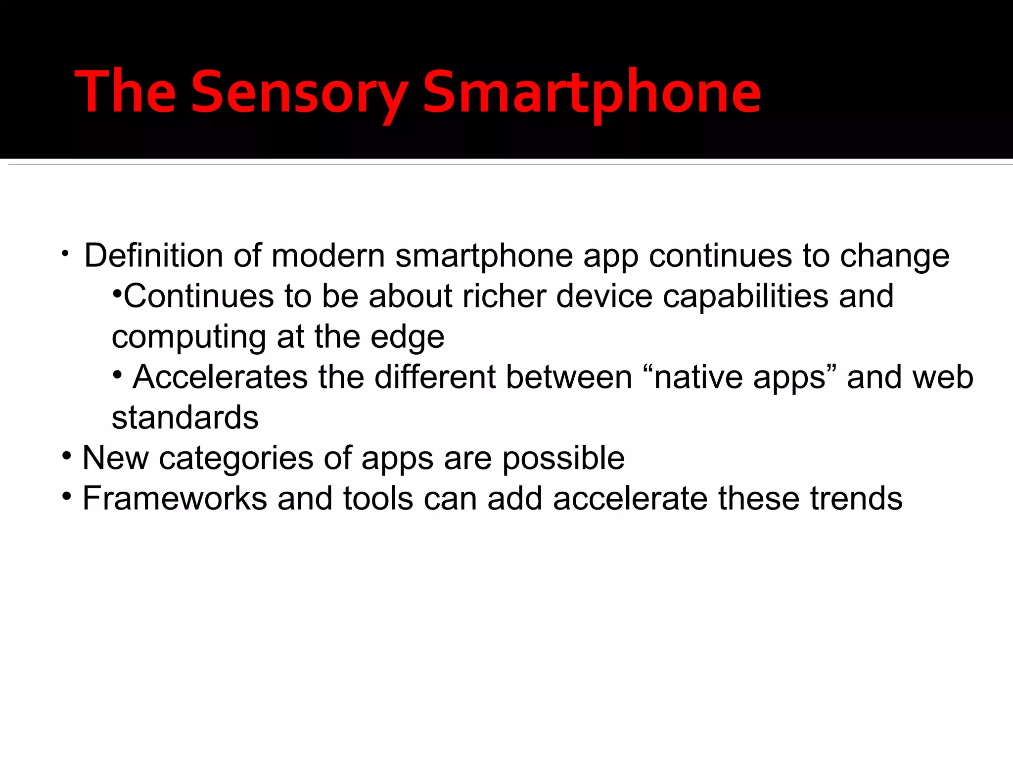 The Sensory Smartphone

• Definition of modern smartphone app continues to change
    •Continues to be about richer device capabilities and
    computing at the edge
    • Accelerates the different between “native apps” and web
    standards
• New categories of apps are possible
• Frameworks and tools can add accelerate these trends
 