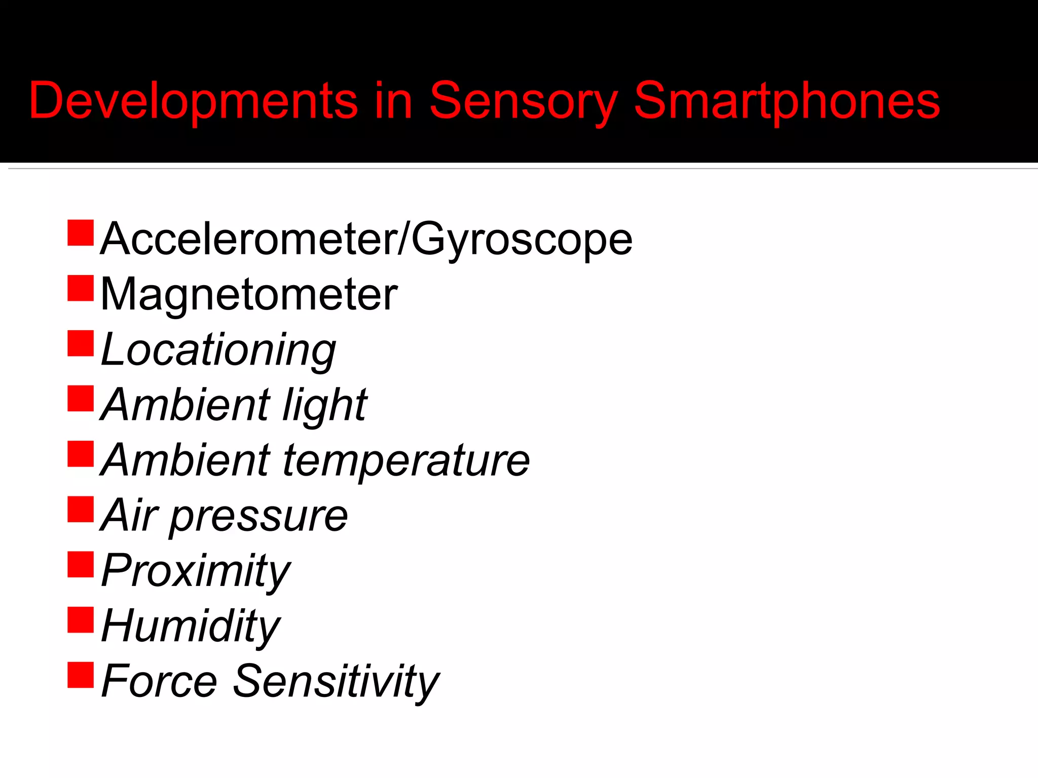 Developments in Sensory Smartphones

 Accelerometer/Gyroscope
 Magnetometer
 Locationing
 Ambient light
 Ambient temperature
 Air pressure
 Proximity
 Humidity
 Force Sensitivity
 
