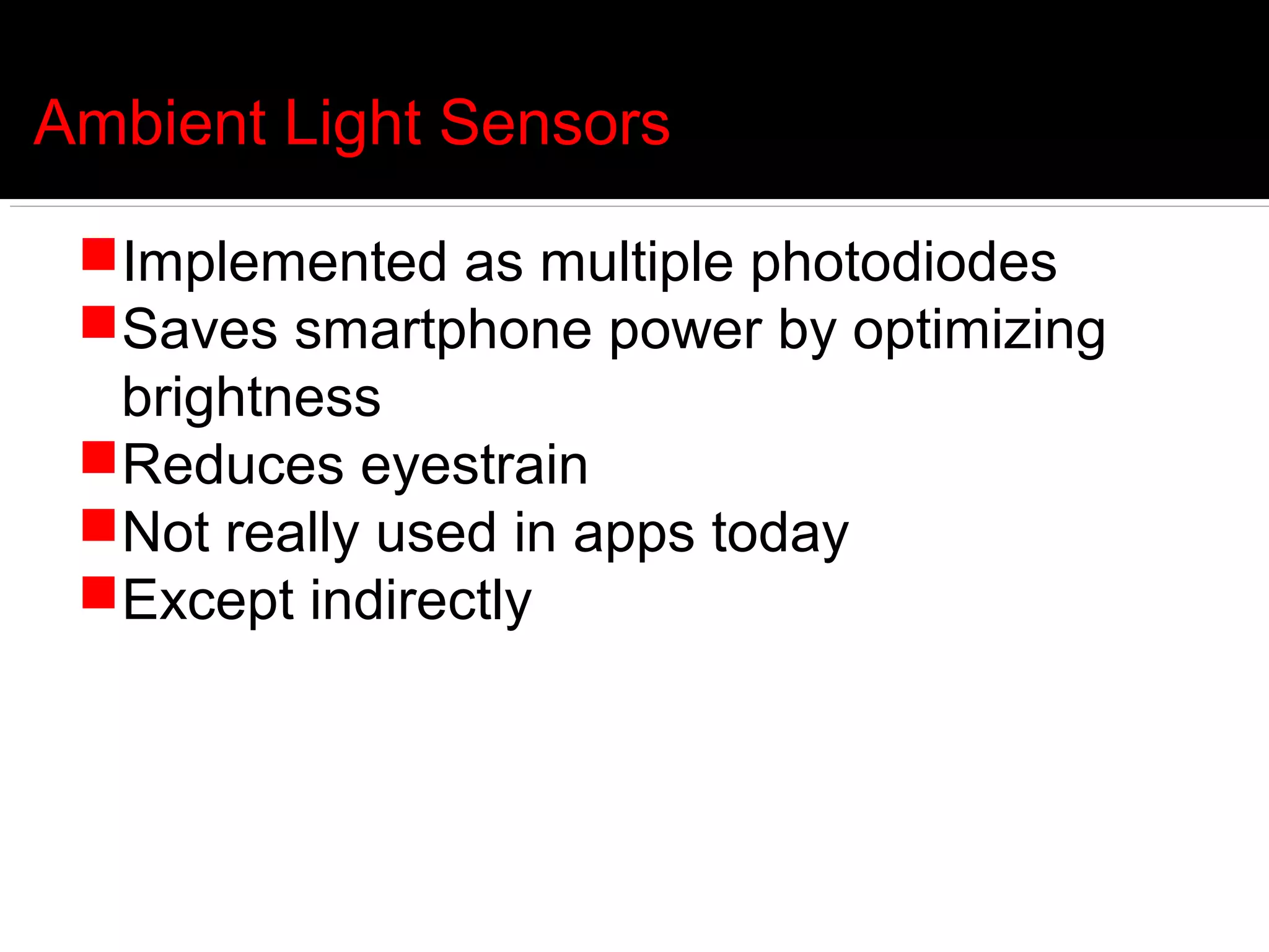 Ambient Light Sensors

 Implemented as multiple photodiodes
 Saves smartphone power by optimizing
  brightness
 Reduces eyestrain
 Not really used in apps today
 Except indirectly
 