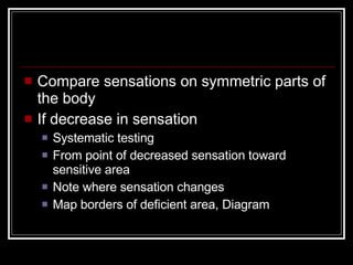 Compare sensations on symmetric parts of the body If decrease in sensation Systematic testing From point of decreased sensation toward sensitive area Note where sensation changes Map borders of deficient area, Diagram 