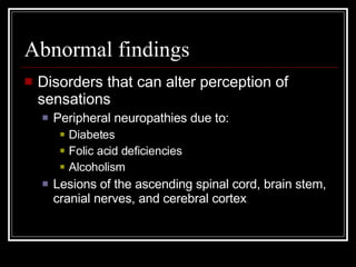 Abnormal findings Disorders that can alter perception of sensations Peripheral neuropathies due to: Diabetes Folic acid deficiencies Alcoholism Lesions of the ascending spinal cord, brain stem, cranial nerves, and cerebral cortex 
