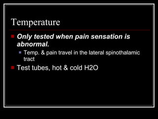 Temperature  Only tested when pain sensation is abnormal.  Temp. & pain travel in the lateral spinothalamic tract Test tubes, hot & cold H2O 