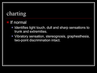 charting If normal Identifies light touch, dull and sharp sensations to trunk and extremities. Vibratory sensation, stereognosis, graphesthesia, two-point discrimination intact. 