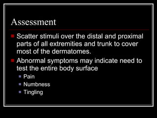 Assessment Scatter stimuli over the distal and proximal parts of all extremities and trunk to cover most of the dermatomes. Abnormal symptoms may indicate need to test the entire body surface Pain Numbness Tingling  