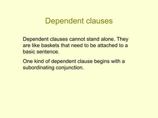 Dependent clauses

Dependent clauses cannot stand alone. They
are like baskets that need to be attached to a
basic sentence.
One kind of dependent clause begins with a
subordinating conjunction.
 