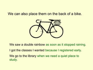We can also place them on the back of a bike.




We saw a double rainbow as soon as it stopped raining.
I got the classes I wanted because I registered early.
We go to the library when we need a quiet place to
study.
 