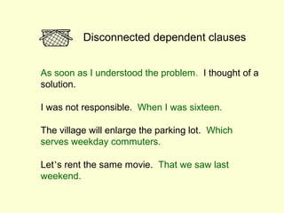 Disconnected dependent clauses


As soon as I understood the problem. I thought of a
solution.

I was not responsible. When I was sixteen.

The village will enlarge the parking lot. Which
serves weekday commuters.

Let’s rent the same movie. That we saw last
weekend.
 