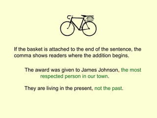 If the basket is attached to the end of the sentence, the
comma shows readers where the addition begins.

    The award was given to James Johnson, the most
          respected person in our town.

    They are living in the present, not the past.
 