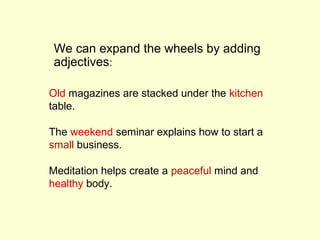 We can expand the wheels by adding
 adjectives:

Old magazines are stacked under the kitchen
table.

The weekend seminar explains how to start a
small business.

Meditation helps create a peaceful mind and
healthy body.
 