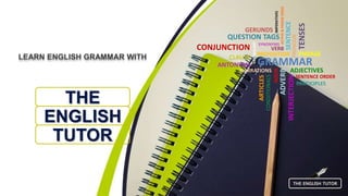 LEARN ENGLISH GRAMMAR WITH
THE
ENGLISH
TUTOR
GRAMMAR
SENTENCE
NOUN
PRONOUN
PREPOSITION
ADJECTIVES
ADVERB
NARRATIONS
ACTIVE&PASIVEVOICE
VERB
QUESTION TAGS
PHRASE
TENSES
VOCABULARY
SYNONYMS
ANTONYMS
CLAUSE
CONJUNCTION
INTERJECTION
IMPERATIVES
SENTENCE ORDER
CONDITIONALS
ARTICLES
PARTICIPLES
GERUNDS
THE ENGLISH TUTOR
 