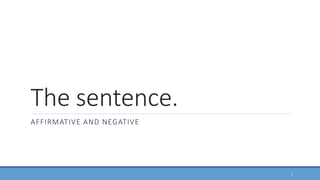 The sentence.
AFFIRMATIVE AND NEGATIVE
1
 