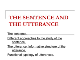 THE SENTENCE AND THE UTTERANCE   The sentence. Different approaches to the study of the sentence.   The utterance. Informative structure of the utterance.   Functional typology of utterances.   