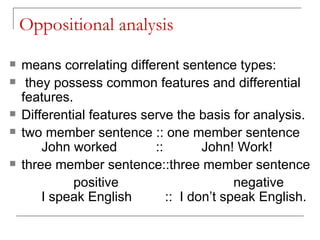 Oppositional analysis   means correlating different sentence types: they possess common features and differential features.  Differential features serve the basis for analysis.   two member sentence :: one member sentence  John worked   ::  John! Work!  three member sentence::three member sentence positive  negative I speak English  ::  I don’t speak English.   