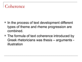 Coherence In the process of text development different types of theme and rheme progression are combined. The formula of text coherence   introduced by Greek rhetoricians was thesis – arguments - illustration 