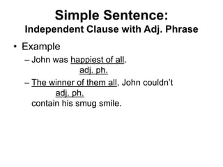 Simple Sentence:
Independent Clause with Adj. Phrase
• Example
– John was happiest of all.
adj. ph.
– The winner of them all, John couldn’t
adj. ph.
contain his smug smile.