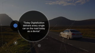 “Today Digitalization
delivers every single
car on the road today
as a device”
 