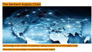 The Sentient Supply Chain
Technology is the mother of invention: taking humans out of the supply chain
Discussing: the technologies, the possibilities, and the impact.
 