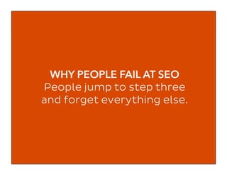 WHY PEOPLE FAIL AT SEO
People jump to step three
and forget everything else.
 