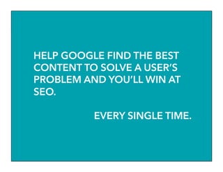 HELP GOOGLE FIND THE BEST
CONTENT TO SOLVE A USER’S
PROBLEM AND YOU’LL WIN AT
SEO.
EVERY SINGLE TIME.
 