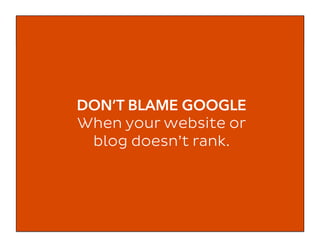 DON’T BLAME GOOGLE
When your website or
blog doesn’t rank.
 