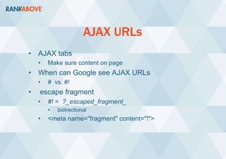 AJAX URLs
• AJAX tabs
• Make sure content on page
• When can Google see AJAX URLs
• # vs. #!
• escape fragment
• #! = ?_escaped_fragment_
• bidirectional
• <meta name="fragment" content="!">
 