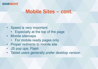 Mobile Sites – cont.
• Speed is very important
• Especially at the top of the page
• Mobile sitemaps
• For mobile ready pages only
• Proper redirects to mobile site
• JS pop ups, Flash
• Tablet users generally prefer desktop version
 