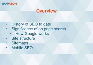Overview
• History of SEO to date
• Significance of on page search
• How Google works
• Site structure
• Sitemaps
• Mobile SEO
 
