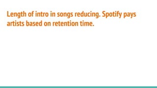Length of intro in songs reducing. Spotify pays
artists based on retention time.
 