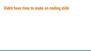 Didnt have time to make an ending slide
 