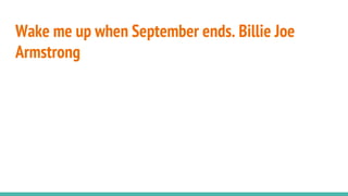 Wake me up when September ends. Billie Joe
Armstrong
 