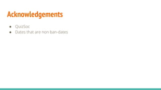 Acknowledgements
● QuizSoc
● Dates that are non ban-dates
 