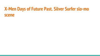 X-Men Days of Future Past. Silver Surfer slo-mo
scene
 