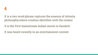 4
X is a two word phrase captures the essence of Advaita
philosophy,where creation identifies with the creator
X is the First mainstream Indian movie in Sanskrit
X was heard recently in an entertainment context
 