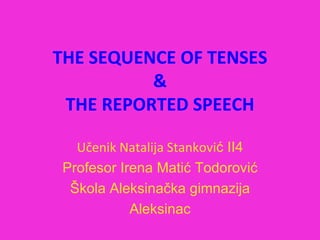 THE SEQUENCE OF TENSES
          &
 THE REPORTED SPEECH

   Učenik Natalija Stanković II4
 Profesor Irena Matić Todorović
  Škola Aleksinačka gimnazija
            Aleksinac
 