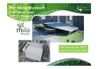 The Mind Museum
First “World-Class”
Science Museum




                      Soft Opening Dec 2011
                      Open to the public 2012
 