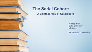 The Serial Cohort:
A Confederacy of Catalogers
Mandy Hurt
Duke University
Libraries
NASIG 2020 Conference
 