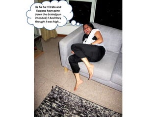 Ha ha ha !!! Ekta and
 Swapna have gone
down the drains(pun
intended) ! And they
thought I was high…
 