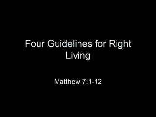 Four Guidelines for Right Living Matthew 7:1-12 
