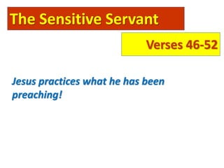 The Sensitive Servant
Verses 46-52
Jesus practices what he has been
preaching!
 
