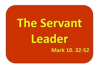 The Servant
Leader
Mark 10. 32-52
 