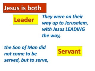Jesus is both
Leader
They were on their
way up to Jerusalem,
with Jesus LEADING
the way,
Servant
the Son of Man did
not come to be
served, but to serve,
 