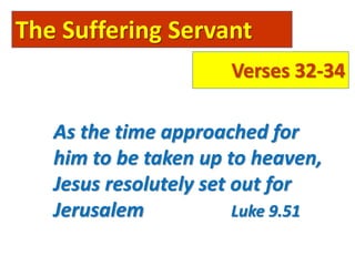 The Suffering Servant
Verses 32-34
As the time approached for
him to be taken up to heaven,
Jesus resolutely set out for
Jerusalem Luke 9.51
 